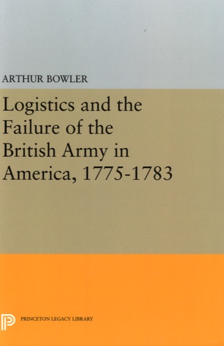 Arthur Bowler - Logistics and the Failure of the British Army in America, 1775-1783.