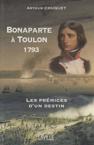 Arthur Chuquet - Bonaparte à Toulon 1793 - Les prémices d'un destin.