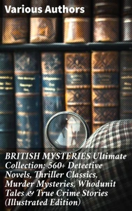 BRITISH MYSTERIES Ultimate Collection: 560+ Detective Novels, Thriller Classics, Murder Mysteries, Whodunit Tales &amp; True Crime Stories (Illustrated Edition)