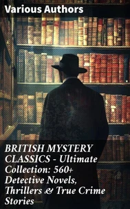 BRITISH MYSTERY CLASSICS - Ultimate Collection: 560+ Detective Novels, Thrillers &amp; True Crime Stories