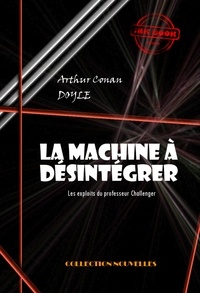 Arthur Conan Doyle - La machine à désintégrer : Les exploits du professeur Challenger [édition intégrale revue et mise à jour].