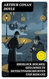 Sherlock Holmes: Gesammelte Detektivgeschichten und Romane