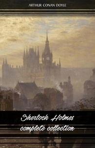 Arthur Conan Doyle - Sherlock Holmes: The Complete Collection (All the novels and stories in one volume).