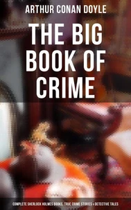 The Big Book of Crime: Complete Sherlock Holmes Books, True Crime Stories &amp; Detective Tales