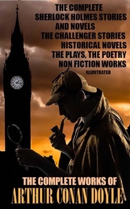 Arthur Conan Doyle - The Complete Works of Arthur Conan Doyle. Illustrated - The Complete Sherlock Holmes Stories and Novels, The Challenger Stories, Historical Novels, The Plays, The Poetry, Non Fiction Works.