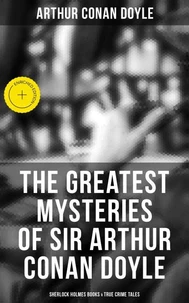 The Greatest Mysteries of Sir Arthur Conan Doyle: Sherlock Holmes Books &amp; True Crime Tales