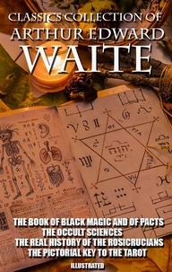 Arthur Edward Waite - Classics Collection of Arthur Edward Waite. Illustrated - The Book of Black Magic and of Pacts, The Occult Sciences, The Real History of the Rosicrucians, The Pictorial Key To The Tarot.