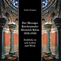 Arthur Fontaine - Der Merziger Kirchenmaler Heinrich Klein 1856-1943 - Einblicke in sein Leben und Werk.