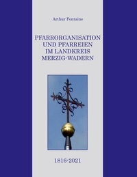 Arthur Fontaine - Pfarrorganisation und Pfarreien im Landkreis Merzig-Wadern 1816-2021.