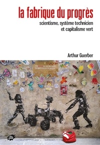 Arthur Guerber - La fabrique du progrès - Scientisme, système technicien et capitalisme vert.