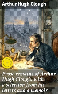 Prose remains of Arthur Hugh Clough, with a selection from his letters and a memoir