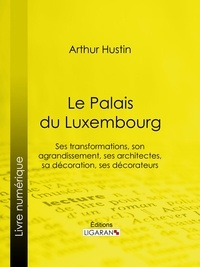  Arthur Hustin et  Ligaran - Le Palais du Luxembourg - Ses transformations, son agrandissement, ses architectes, sa décoration, ses décorateurs.