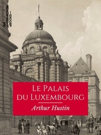 Arthur Hustin - Le Palais du Luxembourg - Ses transformations, son agrandissement, ses architectes, sa décoration, ses décorateurs.