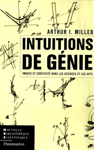 Arthur I. Miller - Intuitions De Genie. Images Et Creativite Dans Les Sciences Et Les Arts.