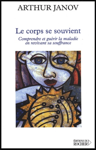 Arthur Janov - Le Corps Se Souvient. Comprendre Et Guerir La Maladie En Revivant Sa Souffrance.