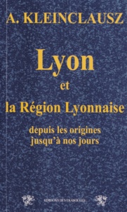 Arthur Kleinclausz - Lyon et la Région lyonnaise - Depuis les origines jusquà nos jours.
