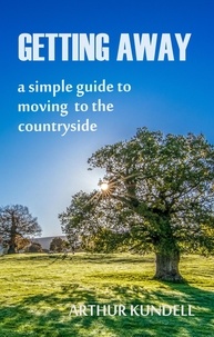  Arthur Kundell - Getting Away: A Simple Guide to Moving to the Countryside.