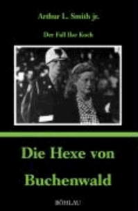Arthur L. jr. Smith - Die Hexe von Buchenwald - Der Fall Ilse Koch.