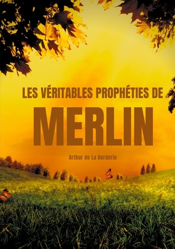 Les véritables prophéties de Merlin. L'oeuvre prophétique de Merlin l'enchanteur dans la légende arthurienne