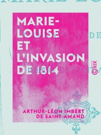 Arthur-Léon Imbert de Saint-Amand - Marie-Louise et l'invasion de 1814.