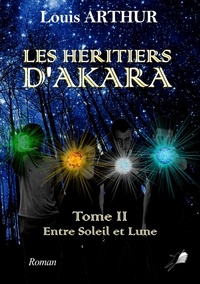 Arthur Louis - les héritiers d'Akara - Tome 2 - Entre soleil et lune.