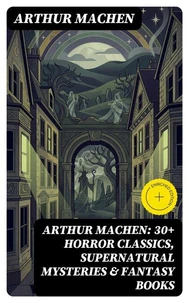Arthur Machen: 30+ Horror Classics, Supernatural Mysteries &amp; Fantasy Books