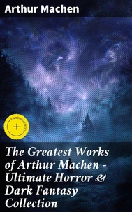 The Greatest Works of Arthur Machen - Ultimate Horror &amp; Dark Fantasy Collection