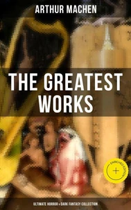 The Greatest Works of Arthur Machen - Ultimate Horror &amp; Dark Fantasy Collection