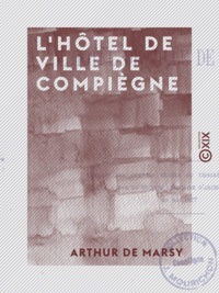 Arthur Marsy (de) - L'Hôtel de ville de Compiègne.