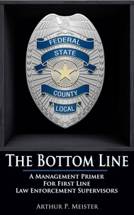  Arthur Meister - The Bottom Line – A Management Primer For First Line Law Enforcement Supervisors.