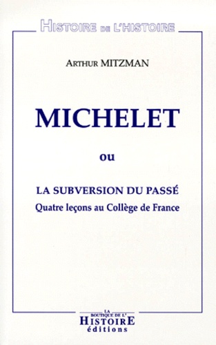 Arthur Mitzman - Michelet Ou La Subversion Du Passe. Quatre Lecons Au College De France.