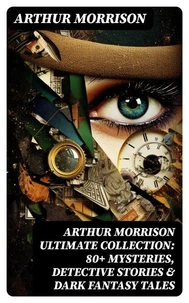 Arthur Morrison Ultimate Collection: 80+ Mysteries, Detective Stories &amp; Dark Fantasy Tales