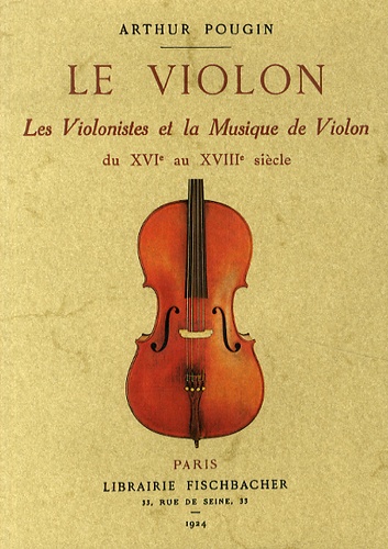 Arthur Pougin - Le violon - Les violonistes et la musique de violon du XVIe au XVIIIe siècle.