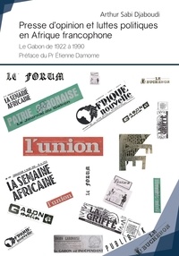 Arthur Sabi Djaboudi - Presse d'opinion et luttes politiques en Afrique francophone - Le Gabon de 1922 à 1990.