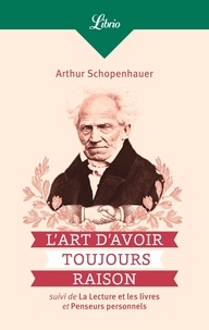 Arthur Schopenhauer - L'Art d'avoir toujours raison - Suivi de La lecture et les livres et Penseurs personnels.