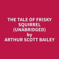 Arthur Scott Bailey et Dolores Baldwin - The Tale of Frisky Squirrel (Unabridged).