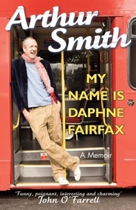 Arthur Smith - My Name is Daphne Fairfax - A Memoir.