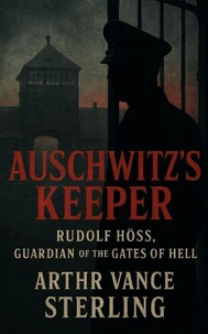 Auschwitz’s Keeper: Rudolf Höss, Guardian of the Gates of Hell