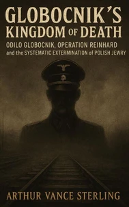 Globocnik's Kingdom of Death: Odilo Globocnik, Operation Reinhard, and the Systematic Extermination of Polish Jewry