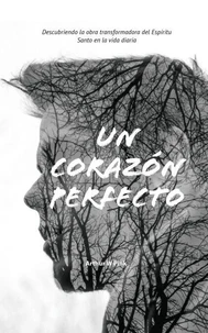 Un Corazón Perfecto Descubriendo la obra transformadora del Espíritu Santo en la vida diaria