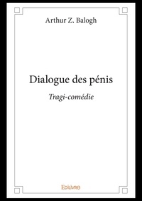 Arthur Z. Balogh - Dialogue des pénis - Tragi-comédie.