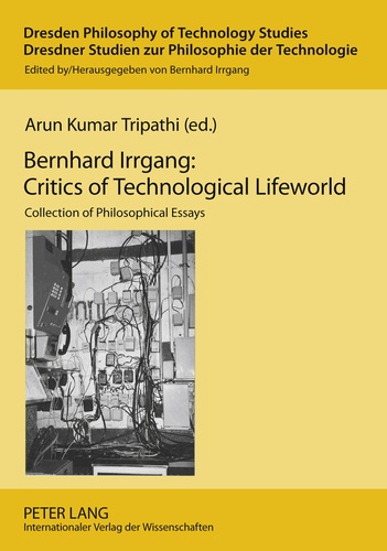 Arun kumar Tripathi - Bernhard Irrgang: Critics of Technological Lifeworld - Collection of Philosophical Essays.