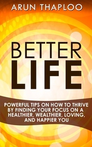  Arun Thaploo - Better Life: Powerful Tips on How to Thrive by Finding Your Focus on a Healthier, Wealthier, Loving, and Happier You.