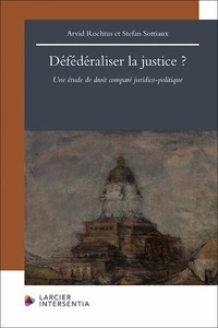 Arvid Rochtus et Stefan Sottiaux - Défédéraliser la justice ? - Une étude de droit comparé juridico-politique.