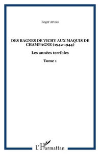 LES ANNEES TERRIBLES. Tome 1, Des bagnes de Vichy aux maquis de Champagne