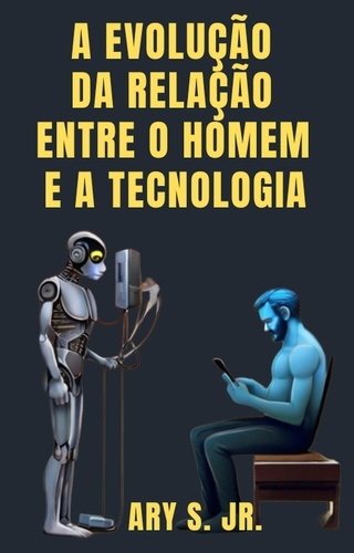  Ary S. Jr. - A Evolução da Relação  Entre o Homem e a Tecnologia.