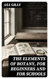 The Elements of Botany, For Beginners and For Schools