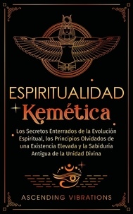  Ascending Vibrations - Espiritualidad Kemética: Los Secretos Enterrados de la Evolución Espiritual, los Principios Olvidados de una Existencia Elevada y la Sabiduría Antigua de la Unidad Divina.