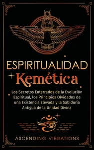 Espiritualidad Kemética: Los Secretos Enterrados de la Evolución Espiritual, los Principios Olvidados de una Existencia Elevada y la Sabiduría Antigua de la Unidad Divina
