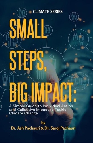 Ash Pachauri et  Saroj Pachauri - Small Steps, Big Impact: A Simple Guide to Individual Action and Collective Impact to Tackle Climate Change.